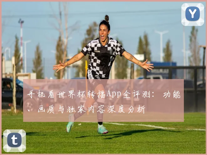 手机看世界杯转播App全评测：功能、画质与独家内容深度分析