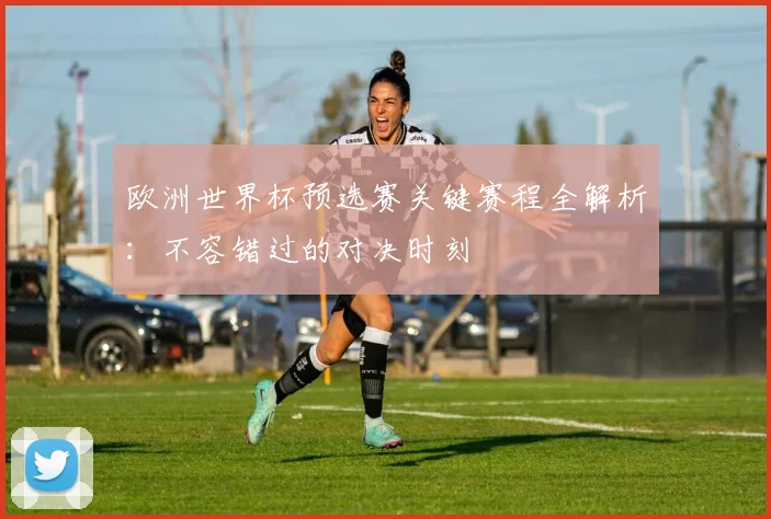 欧洲世界杯预选赛关键赛程全解析:不容错过的对决时刻