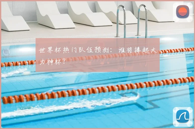 世界杯热门队伍预测:谁将捧起大力神杯?