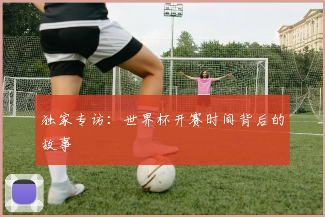 独家专访：世界杯开赛时间背后的故事