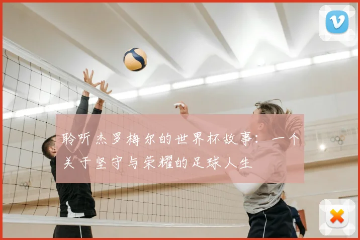 聆听杰罗梅尔的世界杯故事:一个关于坚守与荣耀的足球人生