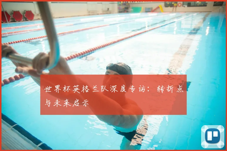 世界杯英格兰队深度专访：转折点与未来启示