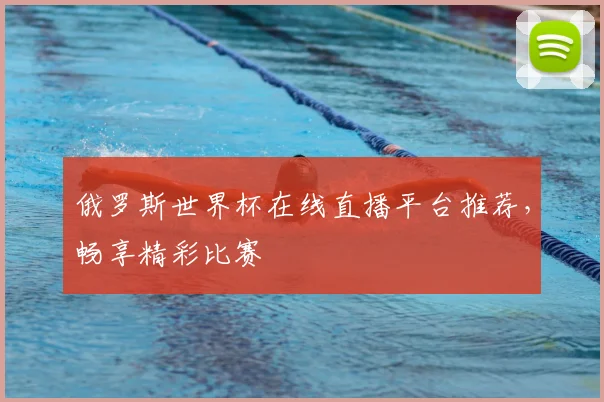 俄罗斯世界杯在线直播平台推荐，畅享精彩比赛