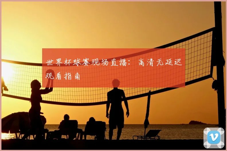 世界杯球赛现场直播：高清无延迟观看指南