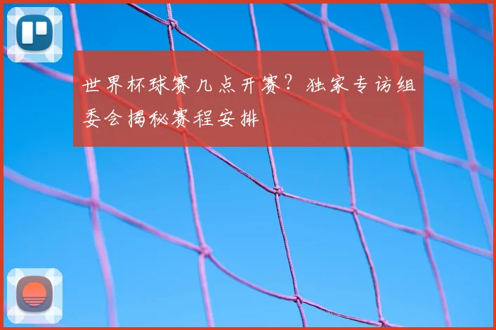世界杯球赛几点开赛？独家专访组委会揭秘赛程安排