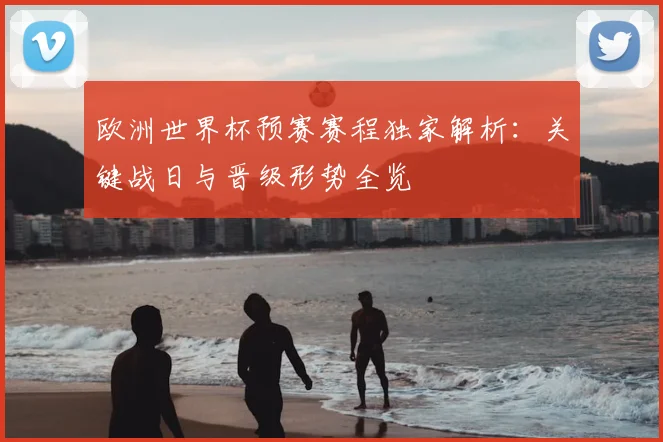 欧洲世界杯预赛赛程独家解析:关键战日与晋级形势全览