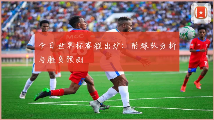 今日世界杯赛程出炉：附球队分析与胜负预测