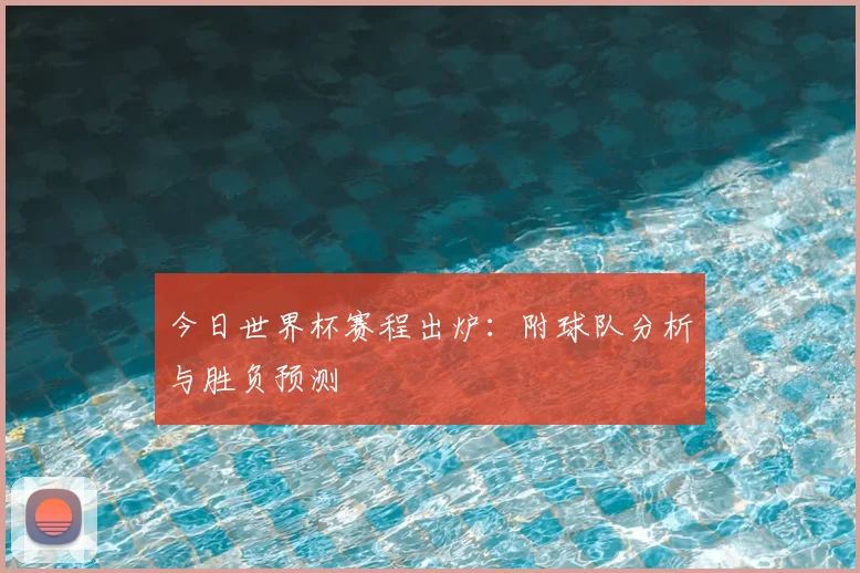 今日世界杯赛程出炉：附球队分析与胜负预测