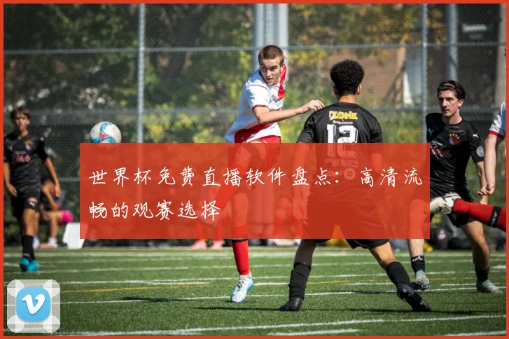 世界杯免费直播软件盘点:高清流畅的观赛选择