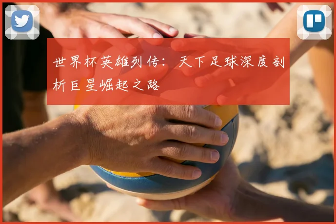 世界杯英雄列传：天下足球深度剖析巨星崛起之路