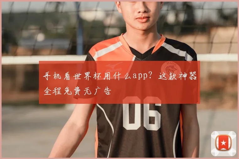 手机看世界杯用什么app？这款神器全程免费无广告