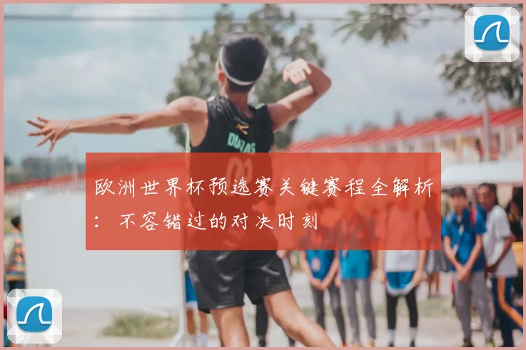 欧洲世界杯预选赛关键赛程全解析：不容错过的对决时刻