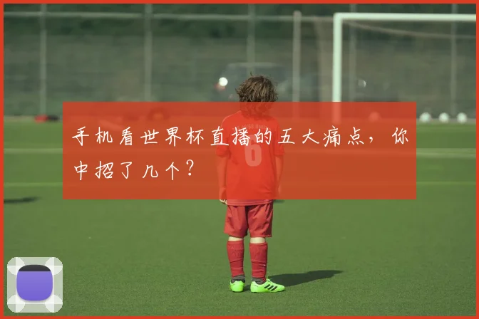 手机看世界杯直播的五大痛点，你中招了几个？