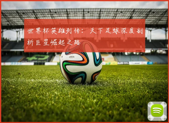 世界杯英雄列传：天下足球深度剖析巨星崛起之路