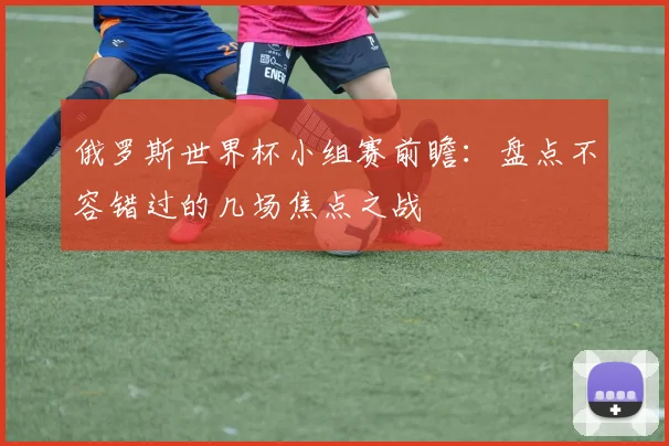 俄罗斯世界杯小组赛前瞻：盘点不容错过的几场焦点之战