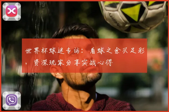 世界杯球迷专访：看球之余买足彩，资深玩家分享实战心得