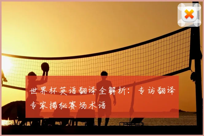 世界杯英语翻译全解析：专访翻译专家揭秘赛场术语