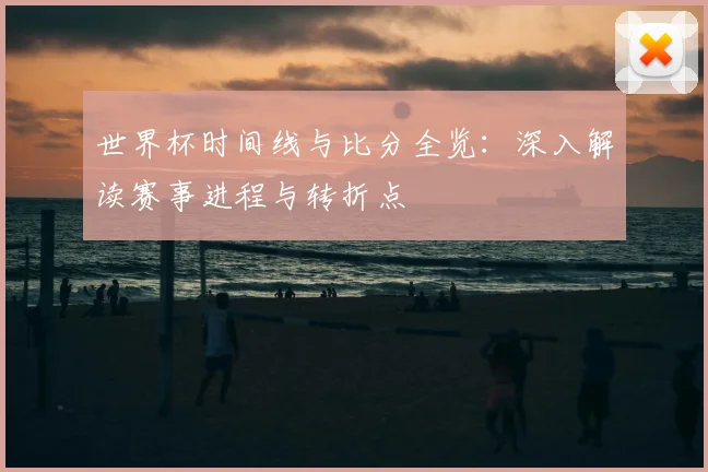 世界杯时间线与比分全览:深入解读赛事进程与转折点