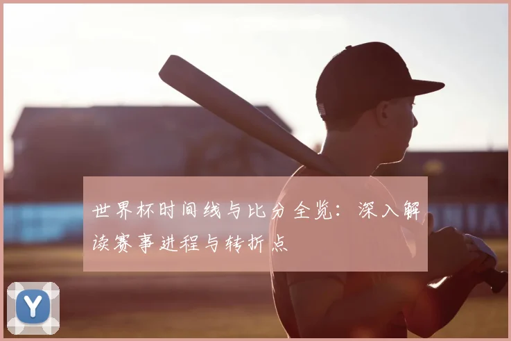 世界杯时间线与比分全览：深入解读赛事进程与转折点