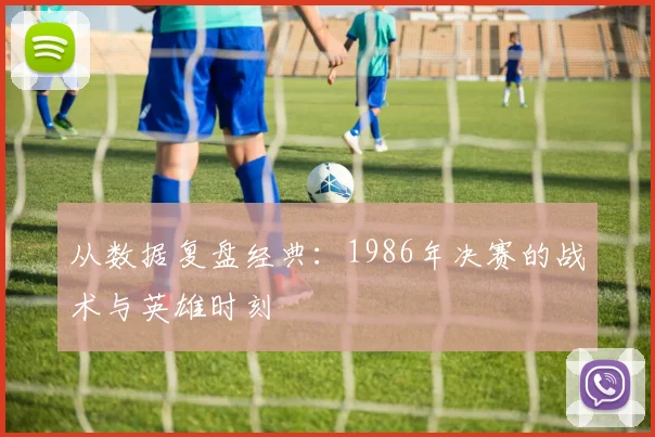 从数据复盘经典：1986年决赛的战术与英雄时刻