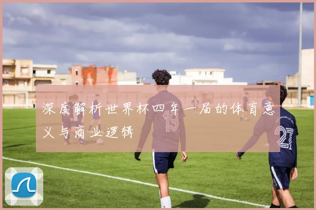 深度解析世界杯四年一届的体育意义与商业逻辑