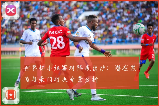 世界杯小组赛对阵表出炉：潜在黑马与豪门对决全景分析