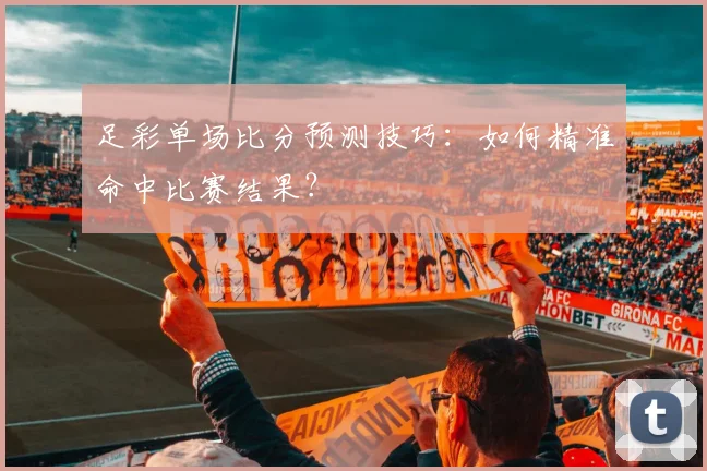 足彩单场比分预测技巧：如何精准命中比赛结果？