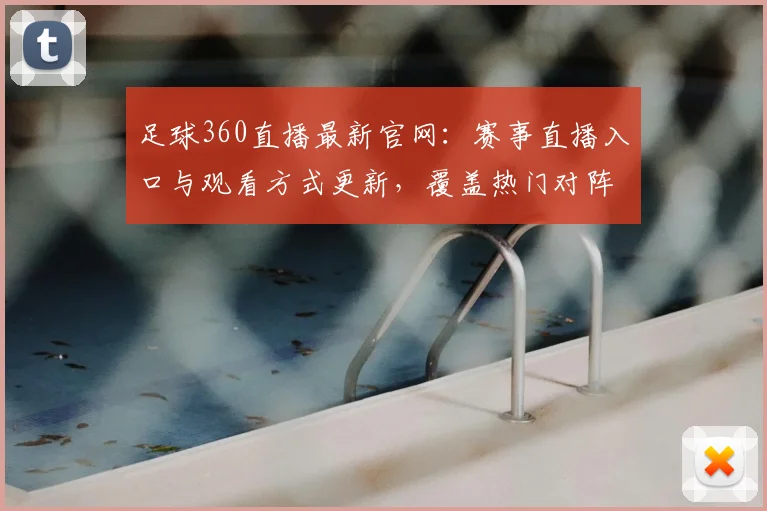 足球360直播最新官网:赛事直播入口与观看方式更新,覆盖热门对阵与比分回放