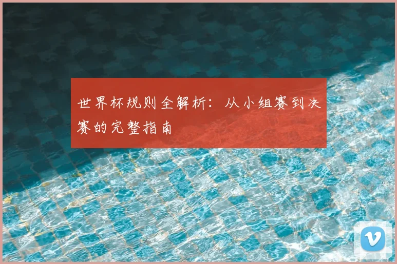 世界杯规则全解析：从小组赛到决赛的完整指南