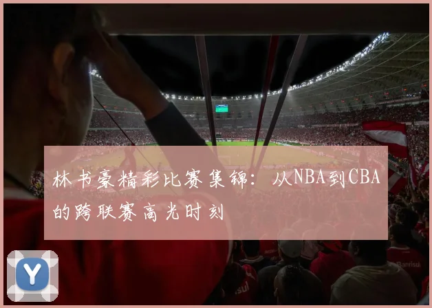 林书豪精彩比赛集锦:从NBA到CBA的跨联赛高光时刻