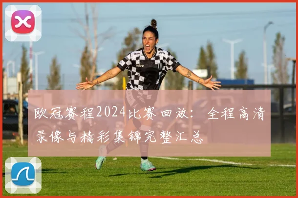 欧冠赛程2024比赛回放:全程高清录像与精彩集锦完整汇总
