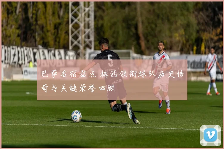 巴萨名宿盘点 梅西领衔球队历史传奇与关键荣誉回顾