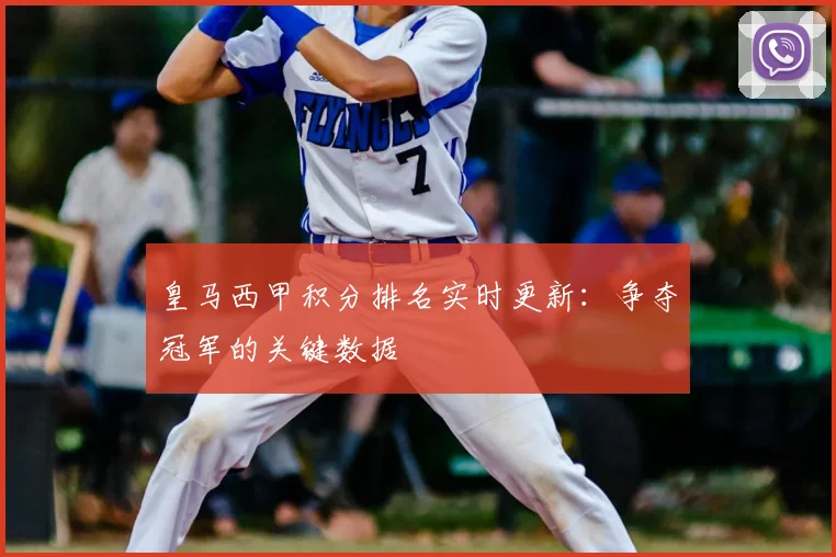 皇马西甲积分排名实时更新：争夺冠军的关键数据