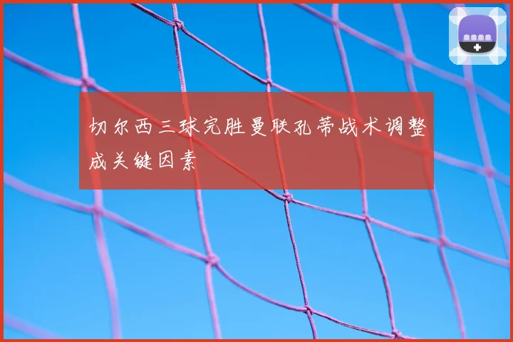 切尔西三球完胜曼联孔蒂战术调整成关键因素