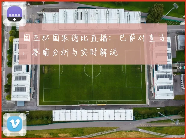 国王杯国家德比直播：巴萨对皇马，赛前分析与实时解说