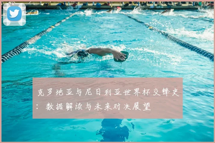 克罗地亚与尼日利亚世界杯交锋史：数据解读与未来对决展望