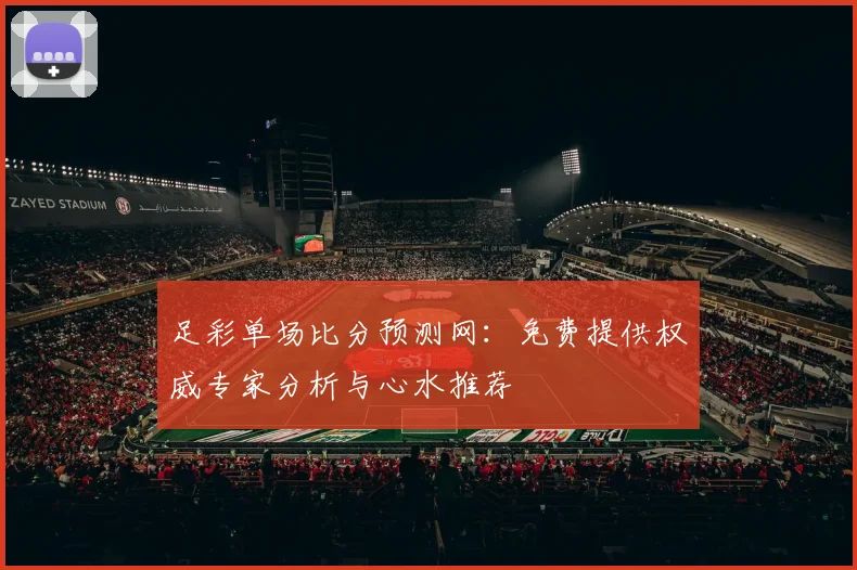 足彩单场比分预测网：免费提供权威专家分析与心水推荐