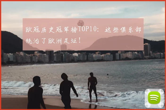 欧冠历史冠军榜TOP10：这些俱乐部统治了欧洲足坛！