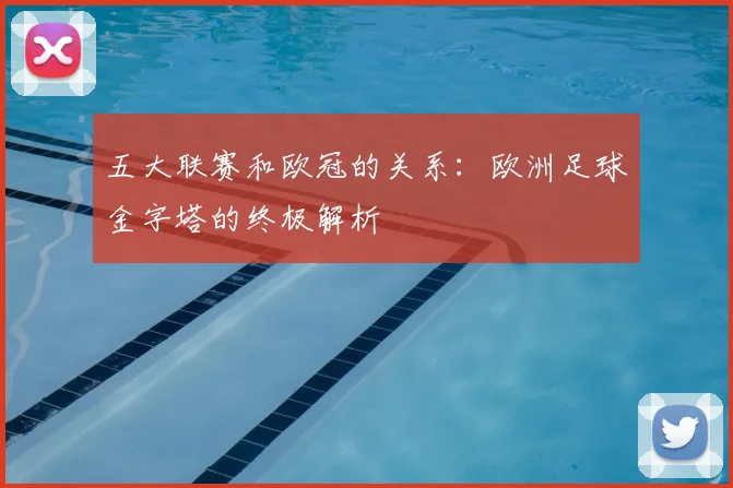 五大联赛和欧冠的关系:欧洲足球金字塔的终极解析