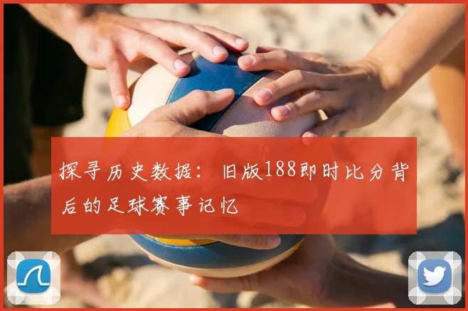 探寻历史数据：旧版188即时比分背后的足球赛事记忆