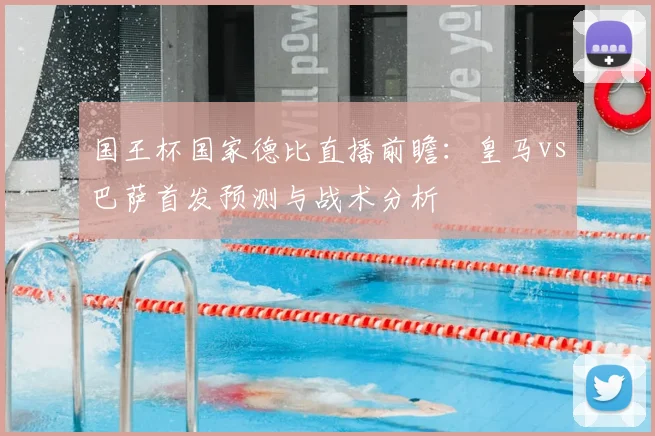 国王杯国家德比直播前瞻：皇马vs巴萨首发预测与战术分析