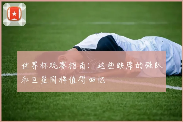 世界杯观赛指南：这些缺席的强队和巨星同样值得回忆