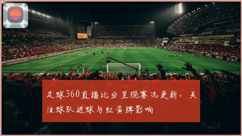 足球360直播比分呈现赛况更新,关注球队进球与红黄牌影响