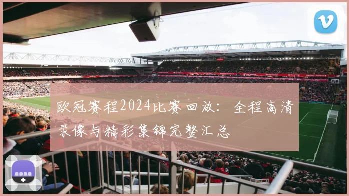 欧冠赛程2024比赛回放:全程高清录像与精彩集锦完整汇总