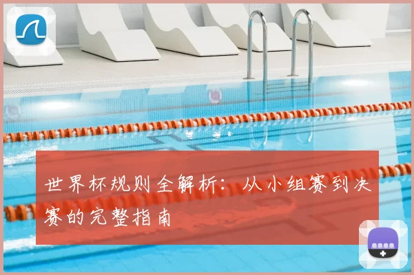 世界杯规则全解析：从小组赛到决赛的完整指南