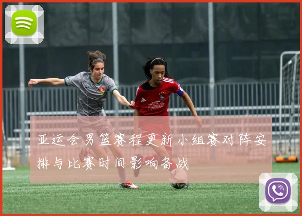 亚运会男篮赛程更新小组赛对阵安排与比赛时间影响备战