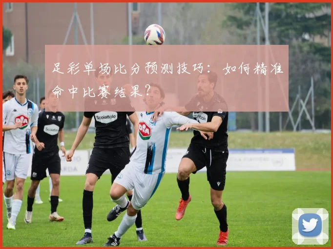 足彩单场比分预测技巧：如何精准命中比赛结果？