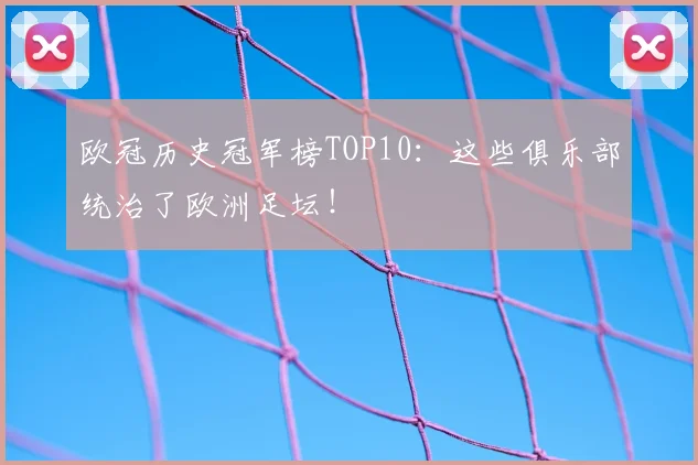 欧冠历史冠军榜TOP10：这些俱乐部统治了欧洲足坛！
