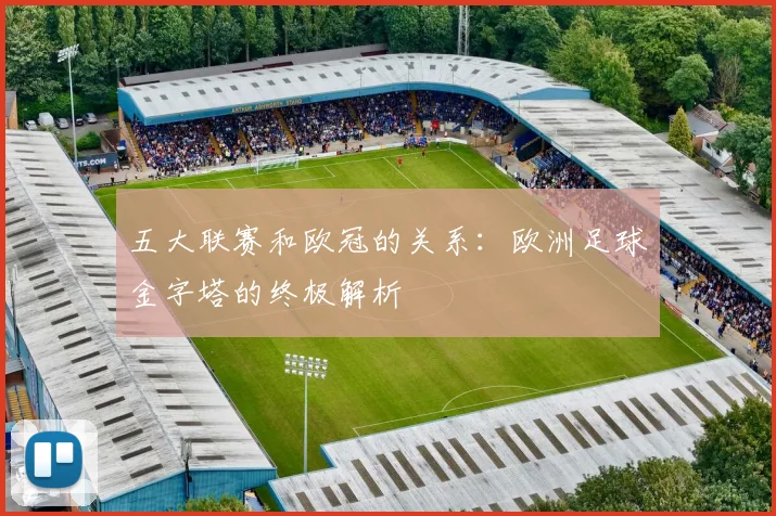 五大联赛和欧冠的关系:欧洲足球金字塔的终极解析