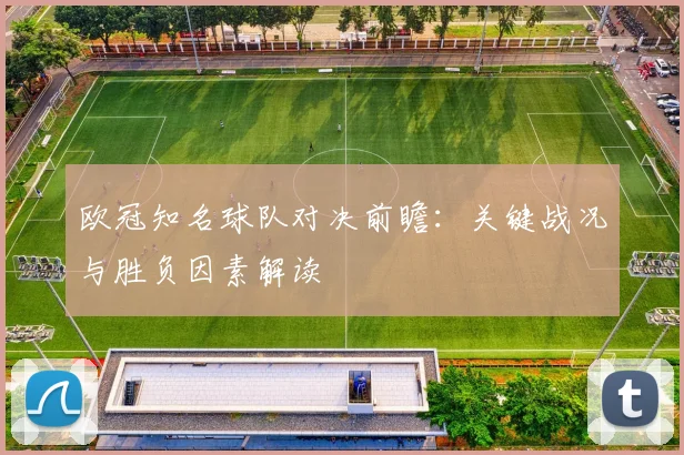 欧冠知名球队对决前瞻:关键战况与胜负因素解读